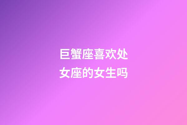 巨蟹座喜欢处女座的女生吗-第1张-星座运势-玄机派