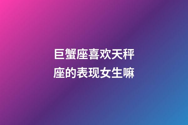 巨蟹座喜欢天秤座的表现女生嘛-第1张-星座运势-玄机派