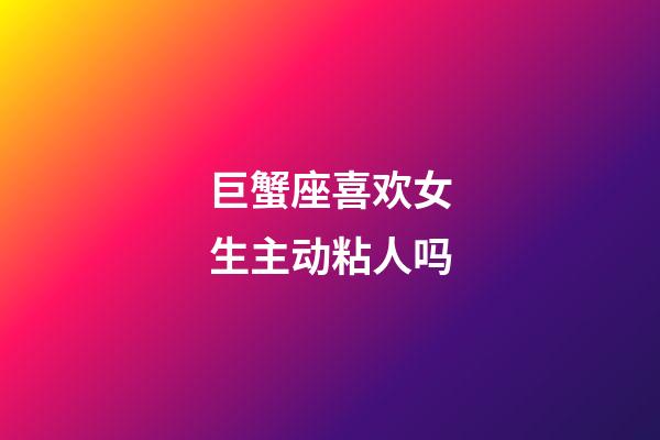 巨蟹座喜欢女生主动粘人吗-第1张-星座运势-玄机派