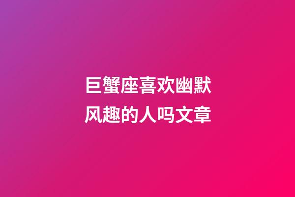 巨蟹座喜欢幽默风趣的人吗文章-第1张-星座运势-玄机派
