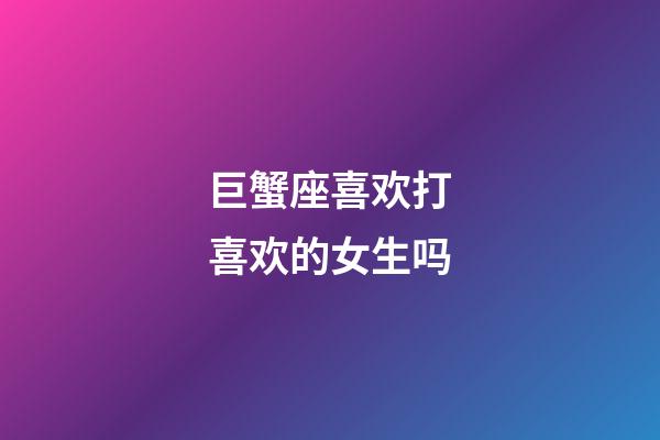 巨蟹座喜欢打喜欢的女生吗-第1张-星座运势-玄机派