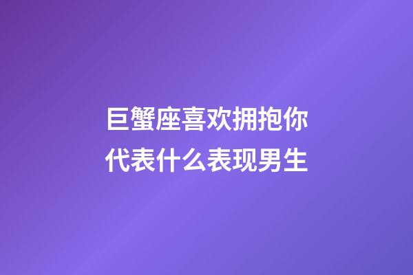 巨蟹座喜欢拥抱你代表什么表现男生