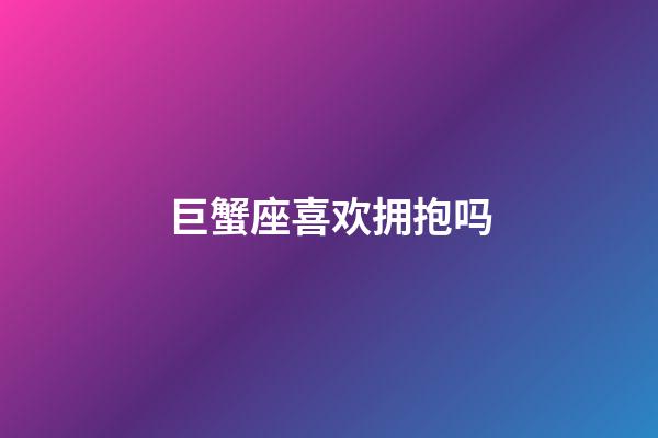 巨蟹座喜欢拥抱吗-第1张-星座运势-玄机派