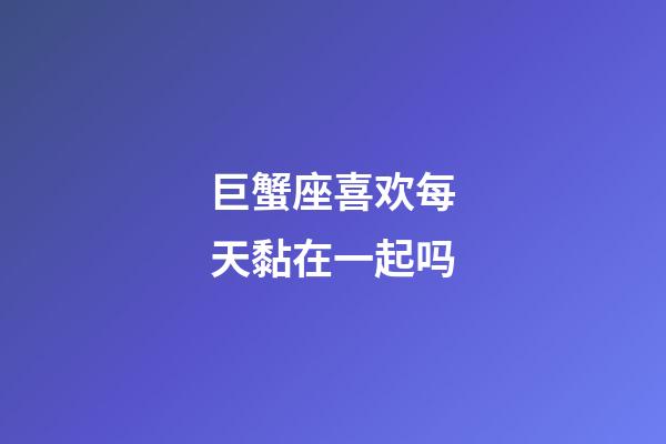 巨蟹座喜欢每天黏在一起吗-第1张-星座运势-玄机派