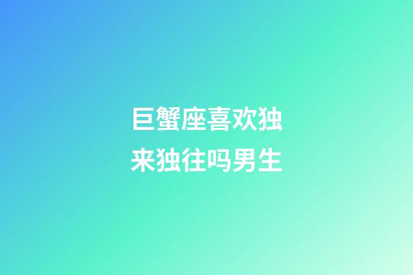 巨蟹座喜欢独来独往吗男生-第1张-星座运势-玄机派