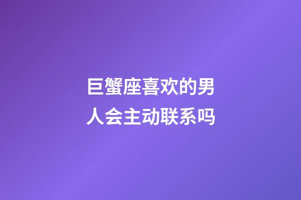 巨蟹座喜欢的男人会主动联系吗-第1张-星座运势-玄机派