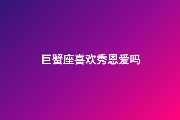 巨蟹座喜欢秀恩爱吗-第1张-星座运势-玄机派