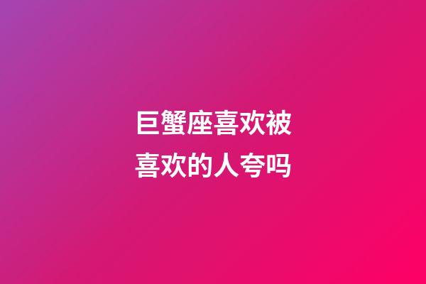 巨蟹座喜欢被喜欢的人夸吗-第1张-星座运势-玄机派