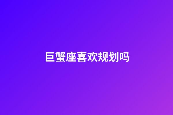 巨蟹座喜欢规划吗-第1张-星座运势-玄机派