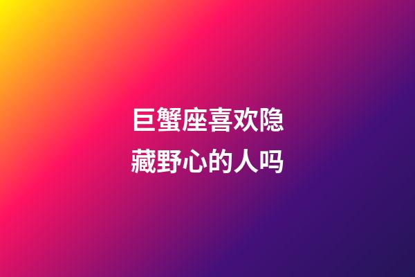 巨蟹座喜欢隐藏野心的人吗-第1张-星座运势-玄机派