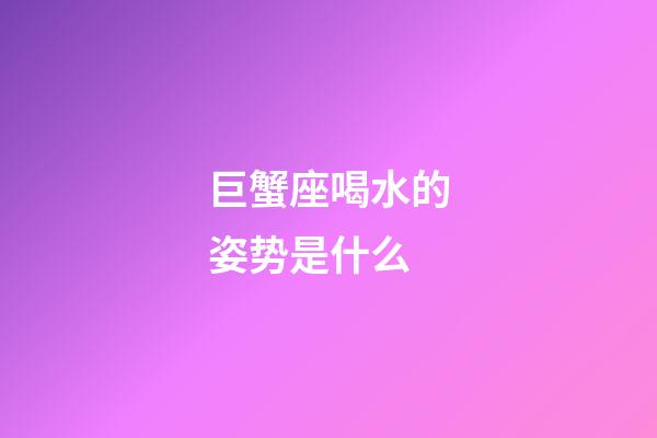 巨蟹座喝水的姿势是什么