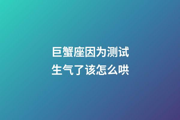 巨蟹座因为测试生气了该怎么哄-第1张-星座运势-玄机派