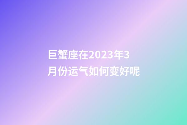 巨蟹座在2023年3月份运气如何变好呢-第1张-星座运势-玄机派