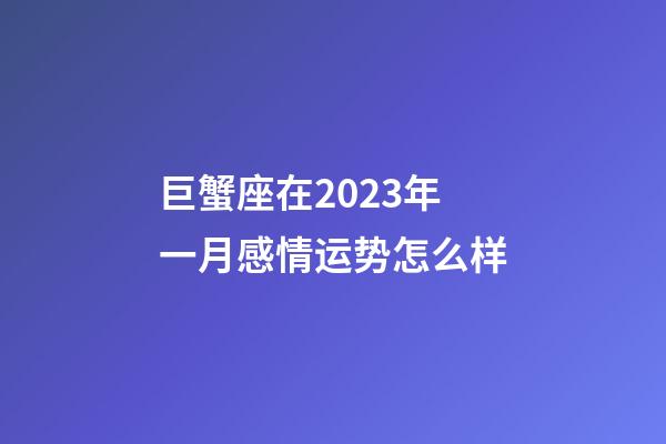 巨蟹座在2023年一月感情运势怎么样-第1张-星座运势-玄机派