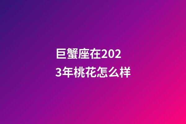 巨蟹座在2023年桃花怎么样-第1张-星座运势-玄机派