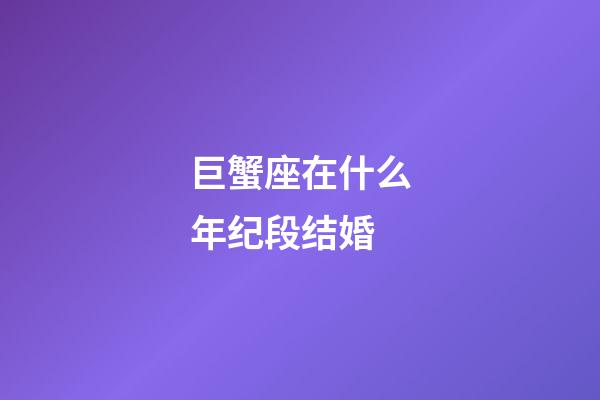 巨蟹座在什么年纪段结婚-第1张-星座运势-玄机派