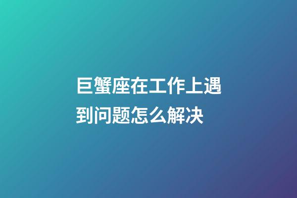 巨蟹座在工作上遇到问题怎么解决-第1张-星座运势-玄机派