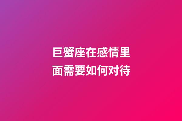 巨蟹座在感情里面需要如何对待-第1张-星座运势-玄机派