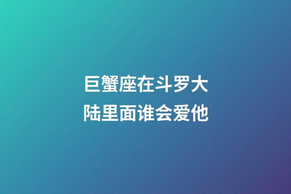巨蟹座在斗罗大陆里面谁会爱他-第1张-星座运势-玄机派