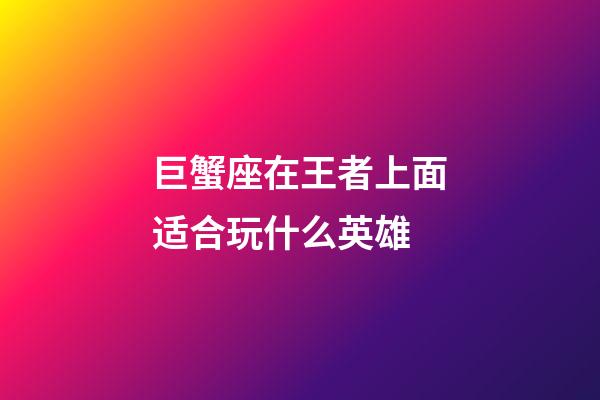 巨蟹座在王者上面适合玩什么英雄-第1张-星座运势-玄机派
