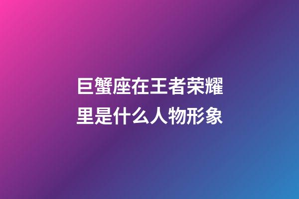 巨蟹座在王者荣耀里是什么人物形象