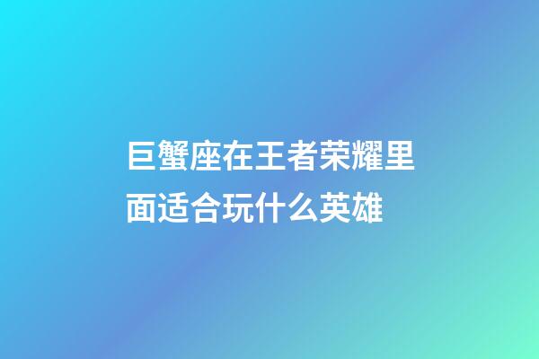 巨蟹座在王者荣耀里面适合玩什么英雄-第1张-星座运势-玄机派