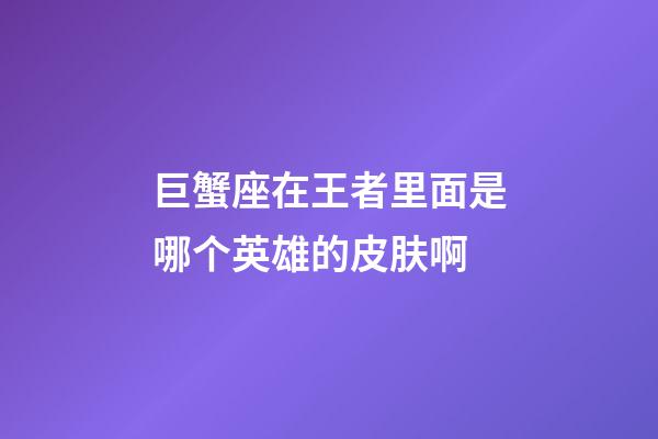 巨蟹座在王者里面是哪个英雄的皮肤啊-第1张-星座运势-玄机派
