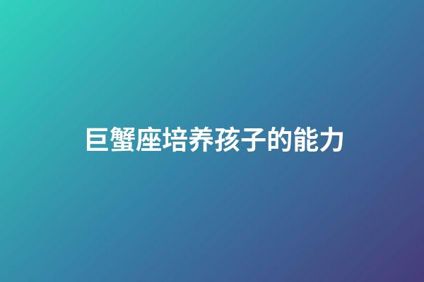 巨蟹座培养孩子的能力-第1张-星座运势-玄机派