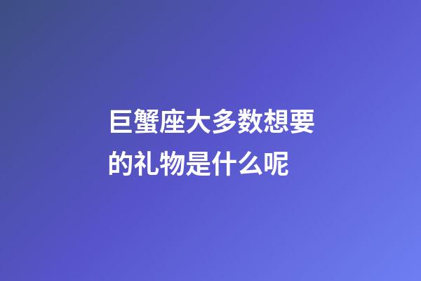 巨蟹座大多数想要的礼物是什么呢-第1张-星座运势-玄机派