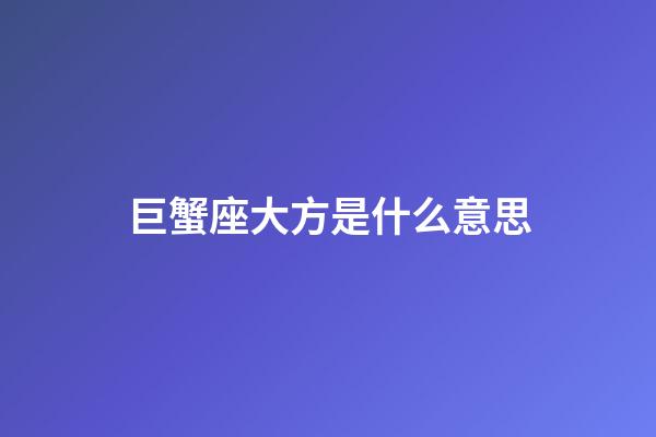 巨蟹座大方是什么意思