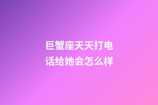 巨蟹座天天打电话给她会怎么样-第1张-星座运势-玄机派