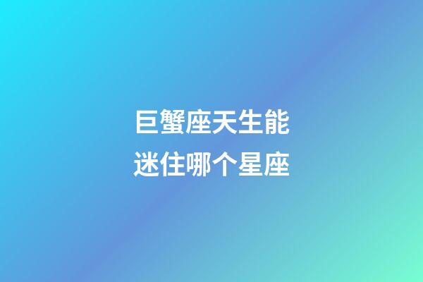 巨蟹座天生能迷住哪个星座-第1张-星座运势-玄机派