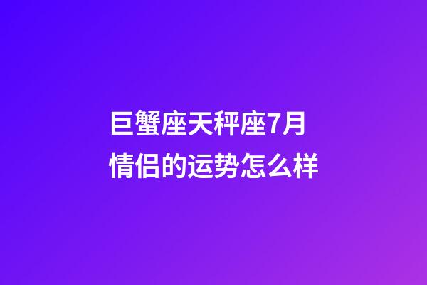 巨蟹座天秤座7月情侣的运势怎么样-第1张-星座运势-玄机派