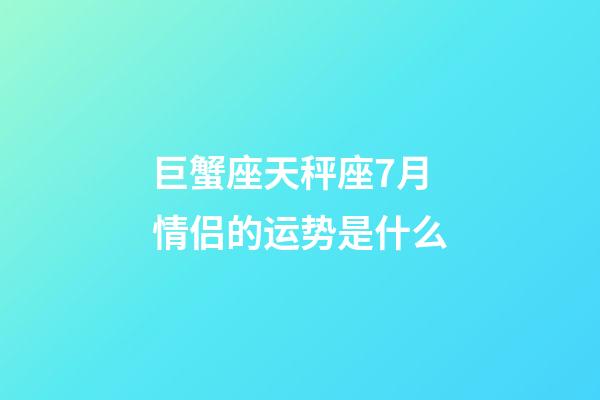 巨蟹座天秤座7月情侣的运势是什么-第1张-星座运势-玄机派