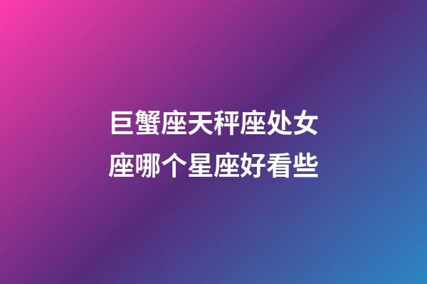 巨蟹座天秤座处女座哪个星座好看些-第1张-星座运势-玄机派