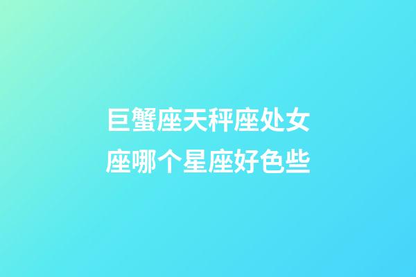 巨蟹座天秤座处女座哪个星座好色些-第1张-星座运势-玄机派