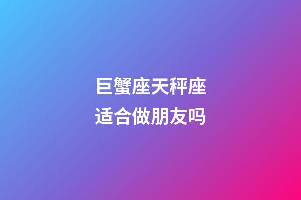 巨蟹座天秤座适合做朋友吗-第1张-星座运势-玄机派