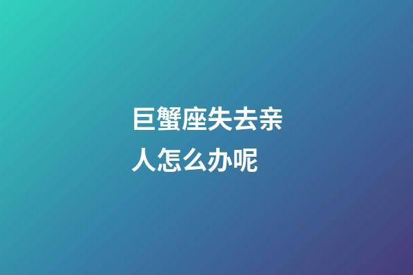 巨蟹座失去亲人怎么办呢-第1张-星座运势-玄机派