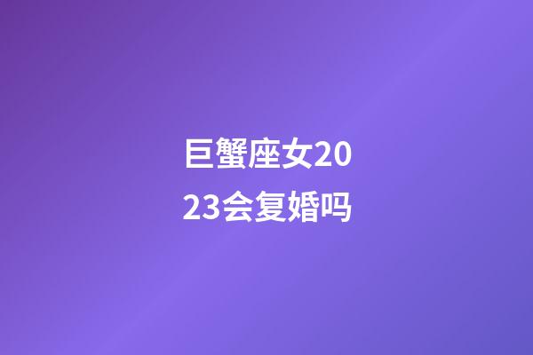 巨蟹座女2023会复婚吗-第1张-星座运势-玄机派