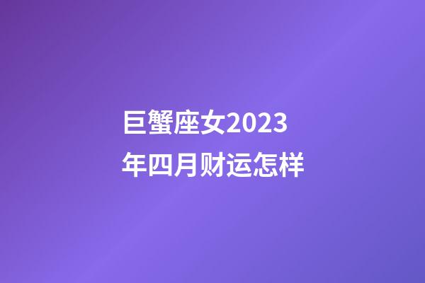 巨蟹座女2023年四月财运怎样-第1张-星座运势-玄机派