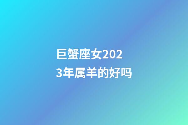 巨蟹座女2023年属羊的好吗-第1张-星座运势-玄机派