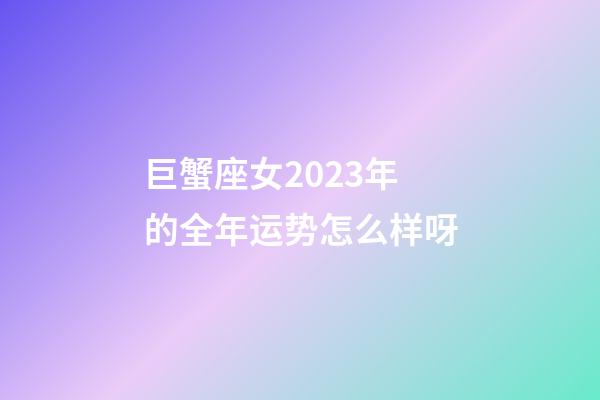 巨蟹座女2023年的全年运势怎么样呀-第1张-星座运势-玄机派