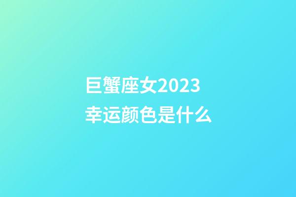 巨蟹座女2023幸运颜色是什么-第1张-星座运势-玄机派