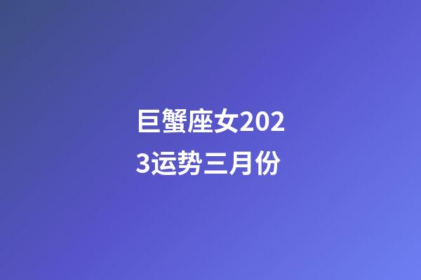 巨蟹座女2023运势三月份-第1张-星座运势-玄机派