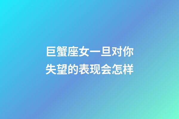 巨蟹座女一旦对你失望的表现会怎样-第1张-星座运势-玄机派