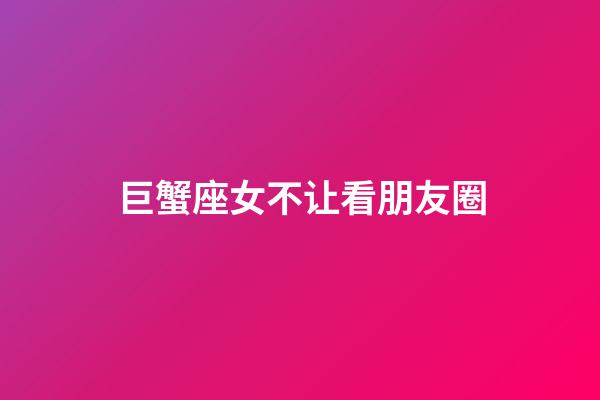 巨蟹座女不让看朋友圈-第1张-星座运势-玄机派