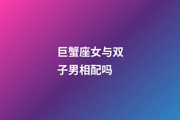 巨蟹座女与双子男相配吗-第1张-星座运势-玄机派