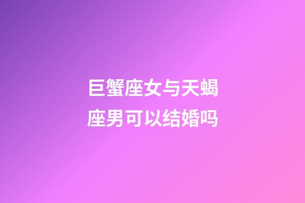 巨蟹座女与天蝎座男可以结婚吗-第1张-星座运势-玄机派