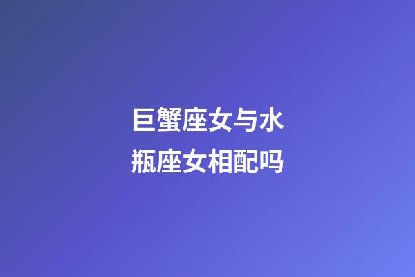 巨蟹座女与水瓶座女相配吗-第1张-星座运势-玄机派