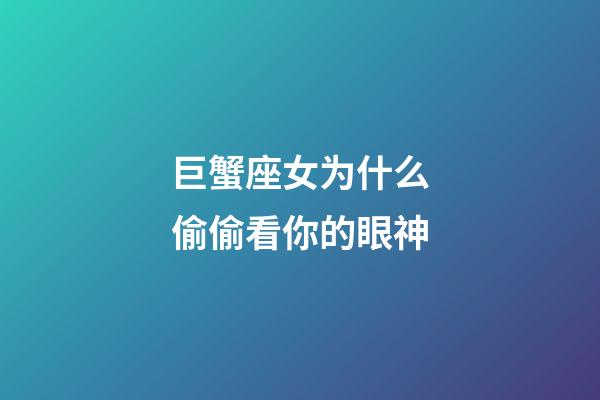 巨蟹座女为什么偷偷看你的眼神-第1张-星座运势-玄机派